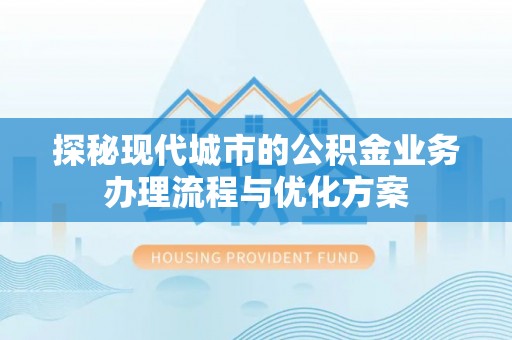 柯城探秘现代城市的公积金业务办理流程与优化方案