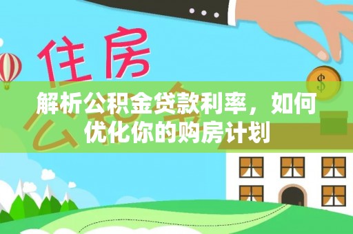 柯城解析公积金贷款利率，如何优化你的购房计划
