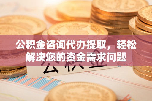 柯城公积金咨询代办提取，轻松解决您的资金需求问题