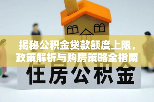 柯城揭秘公积金贷款额度上限，政策解析与购房策略全指南