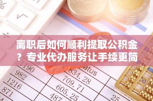 柯城离职后如何顺利提取公积金？专业代办服务让手续更简单