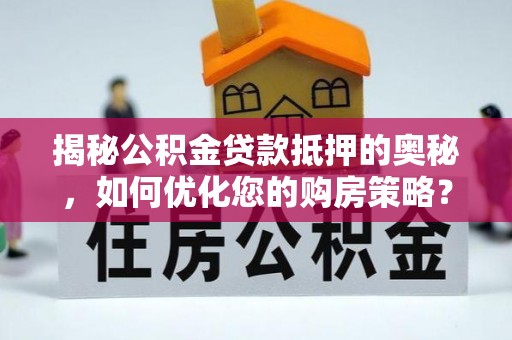 柯城揭秘公积金贷款抵押的奥秘，如何优化您的购房策略？