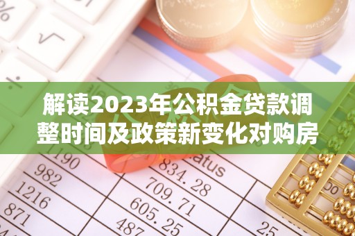 柯城解读2023年公积金贷款调整时间及政策新变化对购房的影响
