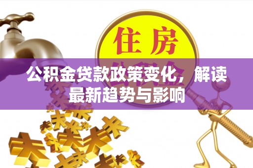 柯城公积金贷款政策变化，解读最新趋势与影响