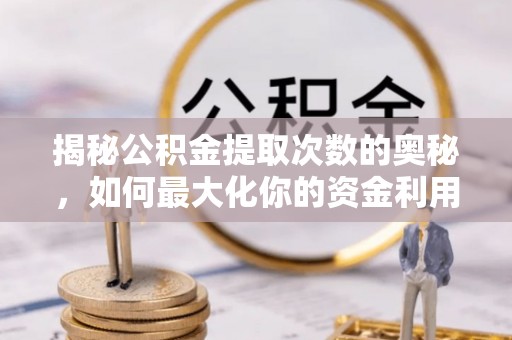 柯城揭秘公积金提取次数的奥秘，如何最大化你的资金利用？