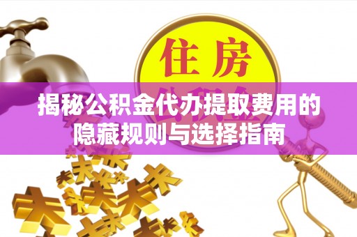 柯城揭秘公积金代办提取费用的隐藏规则与选择指南