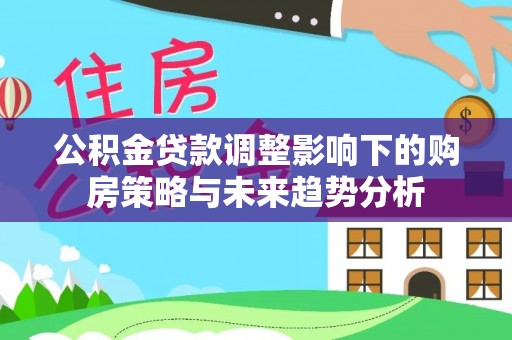 柯城公积金贷款调整影响下的购房策略与未来趋势分析