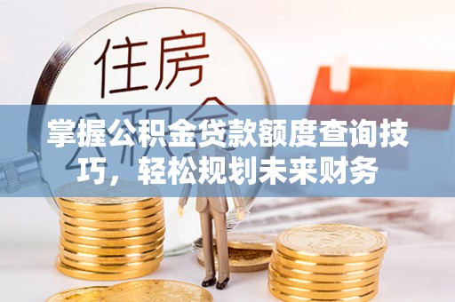 柯城掌握公积金贷款额度查询技巧，轻松规划未来财务