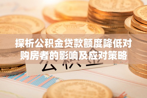 柯城探析公积金贷款额度降低对购房者的影响及应对策略