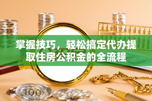 柯城掌握技巧，轻松搞定代办提取住房公积金的全流程