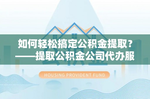 柯城如何轻松搞定公积金提取？——提取公积金公司代办服务全解析