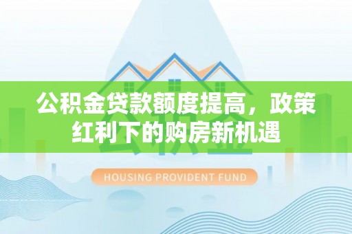 柯城公积金贷款额度提高，政策红利下的购房新机遇