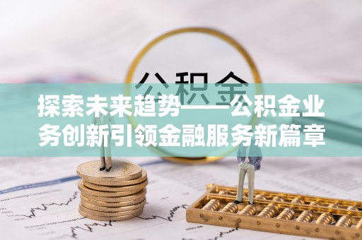 柯城探索未来趋势——公积金业务创新引领金融服务新篇章