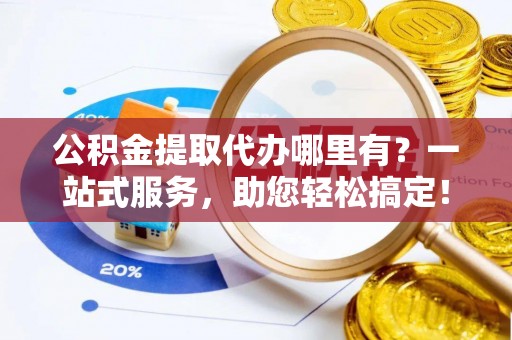 柯城公积金提取代办哪里有？一站式服务，助您轻松搞定！