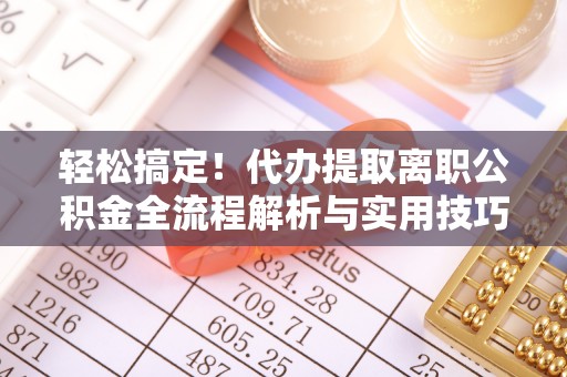 柯城轻松搞定！代办提取离职公积金全流程解析与实用技巧
