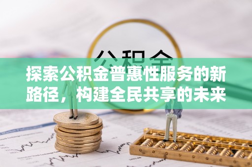 柯城探索公积金普惠性服务的新路径，构建全民共享的未来